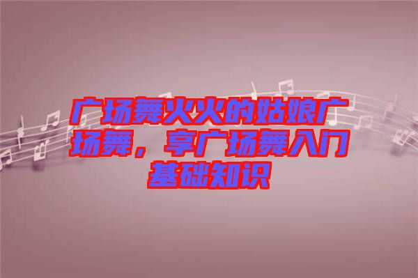 廣場舞火火的姑娘廣場舞,享廣場舞入門基礎知識