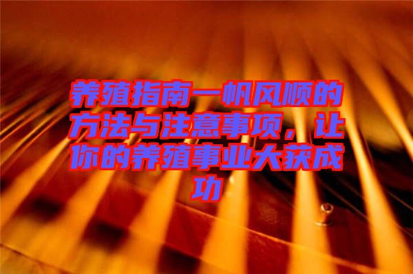養(yǎng)殖指南一帆風(fēng)順的方法與注意事項,讓你的養(yǎng)殖事業(yè)大獲成功