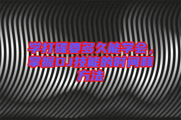 學打碟要多久能學會，掌握DJ技能的時間和方法