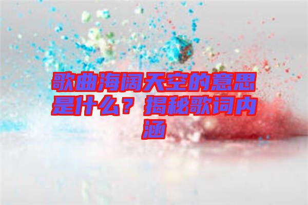 歌曲海闊天空的意思是什么？揭秘歌詞內(nèi)涵