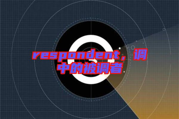 respondent,調(diào)中的被調(diào)者