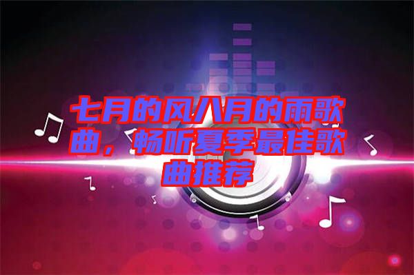 七月的風(fēng)八月的雨歌曲,暢聽夏季最佳歌曲推薦