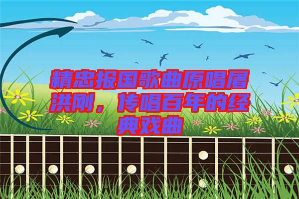 精忠報(bào)國歌曲原唱屠洪剛,傳唱百年的經(jīng)典戲曲