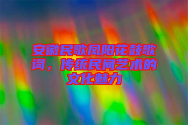 安徽民歌鳳陽花鼓歌詞,傳統民間藝術的文化魅力