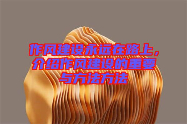 作風建設永遠在路上，介紹作風建設的重要與方法方法