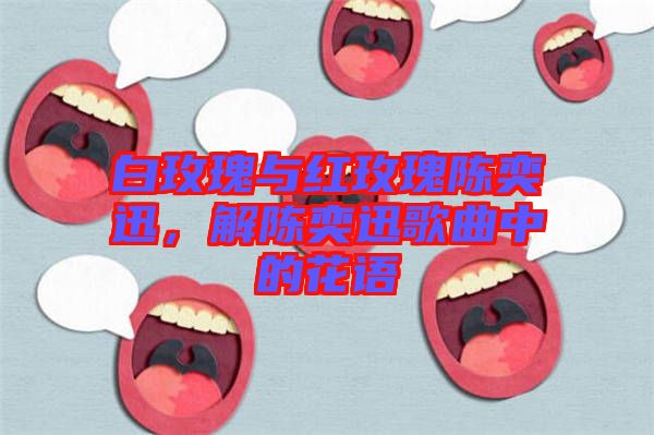 白玫瑰與紅玫瑰陳奕迅,解陳奕迅歌曲中的花語