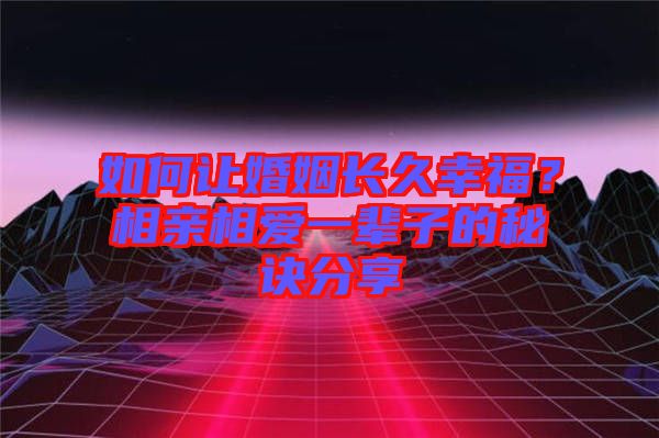如何讓婚姻長(zhǎng)久幸福?相親相愛(ài)一輩子的秘訣分享
