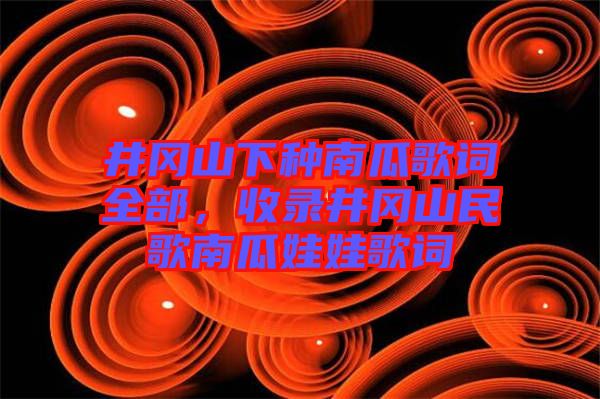 井岡山下種南瓜歌詞全部,收錄井岡山民歌南瓜娃娃歌詞