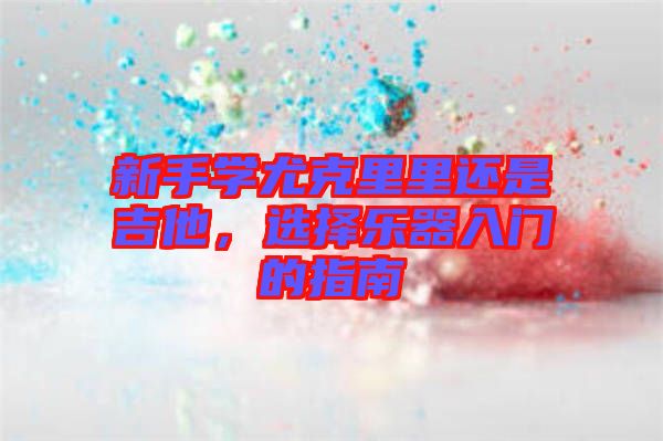 新手學尤克里里還是吉他,選擇樂器入門的指南