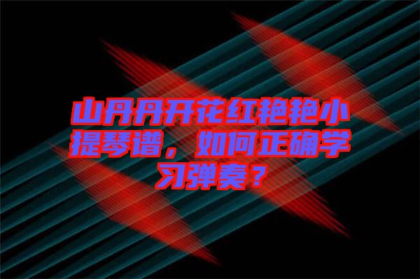 山丹丹開花紅艷艷小提琴譜,如何正確學習彈奏?
