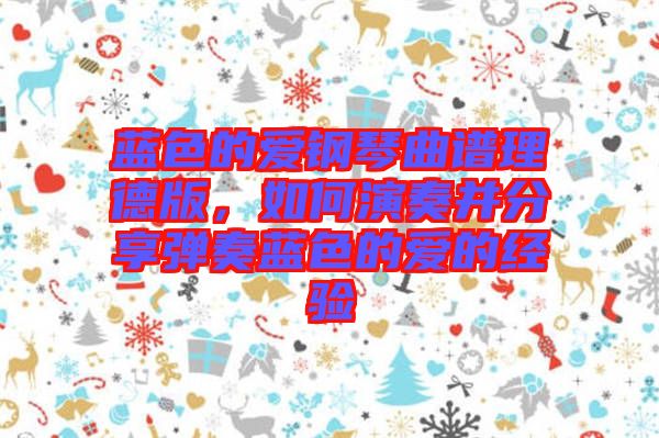 藍色的愛鋼琴曲譜理德版,如何演奏并分享彈奏藍色的愛的經驗