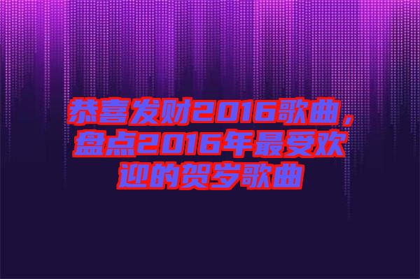 恭喜發(fā)財(cái)2016歌曲，盤(pán)點(diǎn)2016年最受歡迎的賀歲歌曲