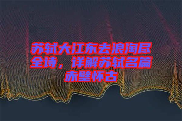 蘇軾大江東去浪淘盡全詩(shī),詳解蘇軾名篇赤壁懷古
