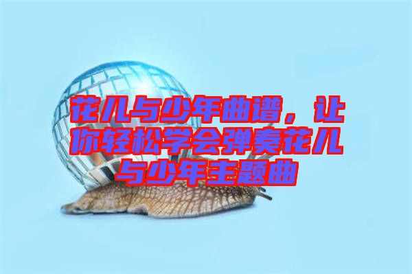 花兒與少年曲譜,讓你輕松學會彈奏花兒與少年主題曲