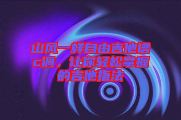 山風一樣自由吉他譜c調，讓你輕松掌握的吉他指法