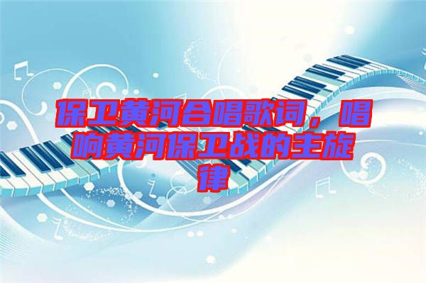 保衛黃河合唱歌詞，唱響黃河保衛戰的主旋律