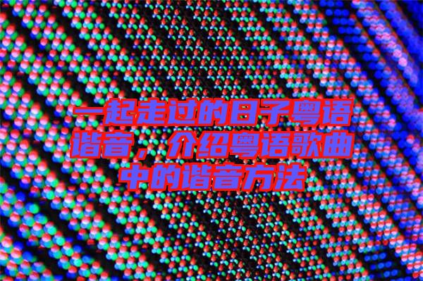 一起走過(guò)的日子粵語(yǔ)諧音,介紹粵語(yǔ)歌曲中的諧音方法