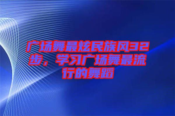 廣場舞最炫民族風32步,學習廣場舞最流行的舞蹈
