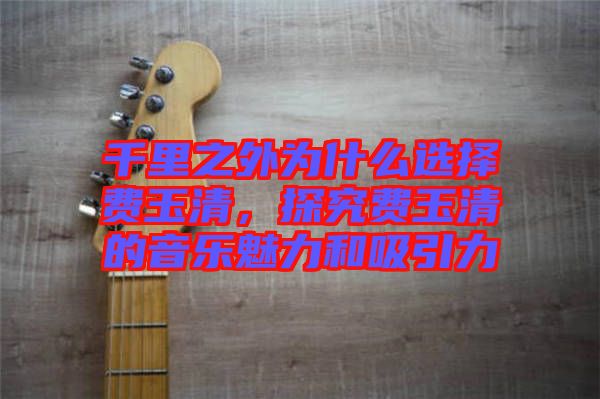千里之外為什么選擇費玉清,探究費玉清的音樂魅力和吸引力