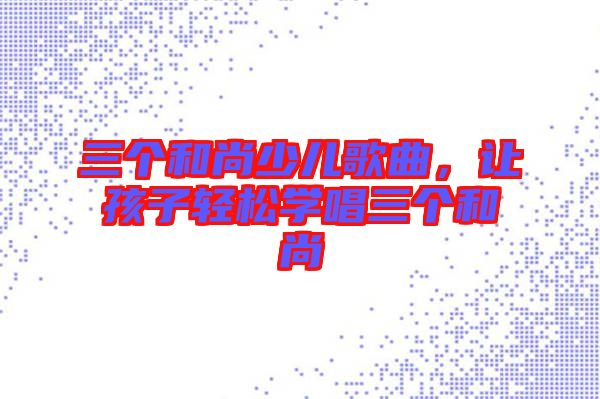 三個(gè)和尚少兒歌曲,讓孩子輕松學(xué)唱三個(gè)和尚