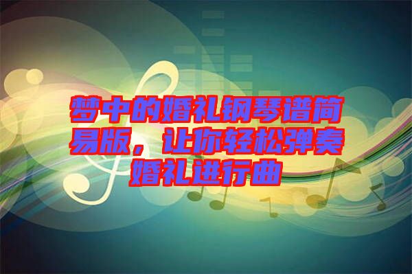夢(mèng)中的婚禮鋼琴譜簡易版,讓你輕松彈奏婚禮進(jìn)行曲