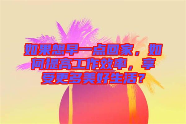 如果想早一點(diǎn)回家，如何提高工作效率，享受更多美好生活？