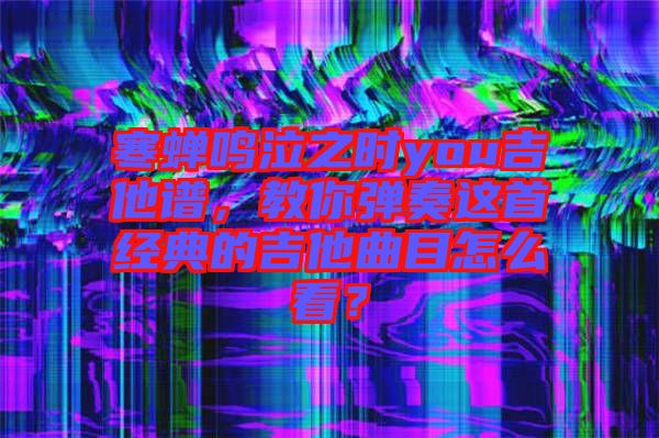 寒蟬鳴泣之時you吉他譜，教你彈奏這首經典的吉他曲目怎么看？