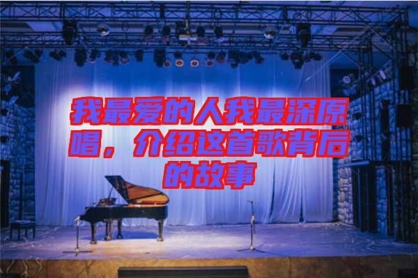 我最愛(ài)的人我最深原唱,介紹這首歌背后的故事