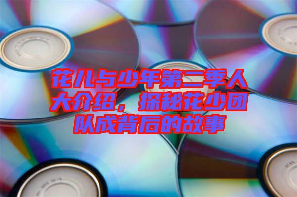 花兒與少年第二季人大介紹,探秘花少團(tuán)隊成背后的故事