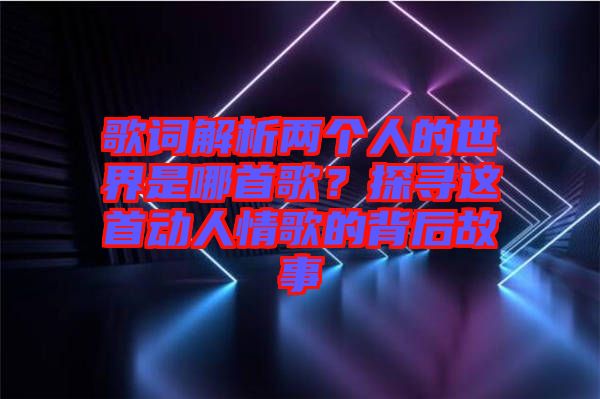 歌詞解析兩個(gè)人的世界是哪首歌?探尋這首動(dòng)人情歌的背后故事