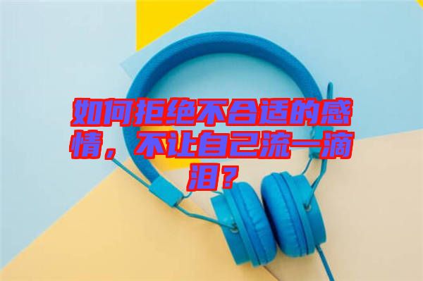如何拒絕不合適的感情，不讓自己流一滴淚？