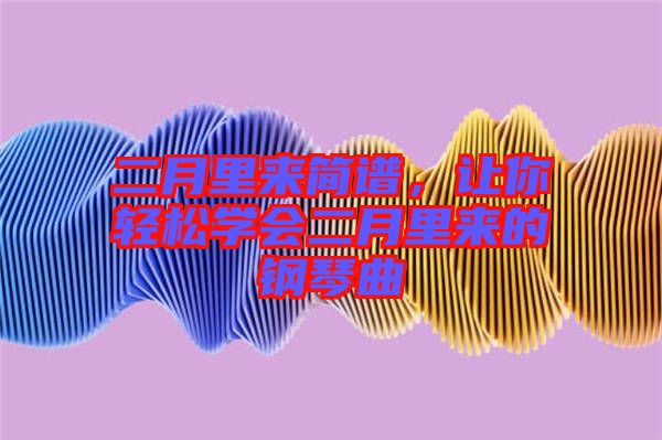 二月里來(lái)簡(jiǎn)譜，讓你輕松學(xué)會(huì)二月里來(lái)的鋼琴曲