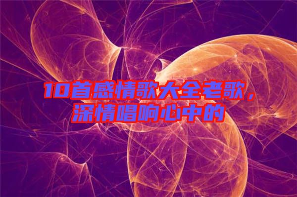 10首感情歌大全老歌,深情唱響心中的