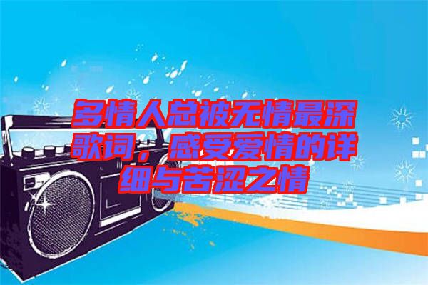 多情人總被無(wú)情最深歌詞,感受愛(ài)情的詳細(xì)與苦澀之情
