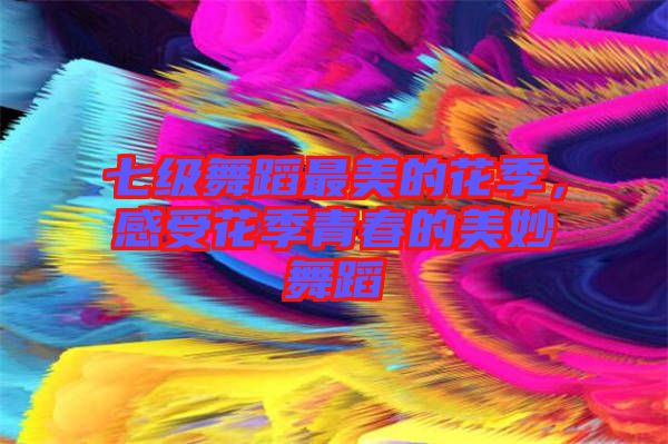 七級(jí)舞蹈最美的花季,感受花季青春的美妙舞蹈