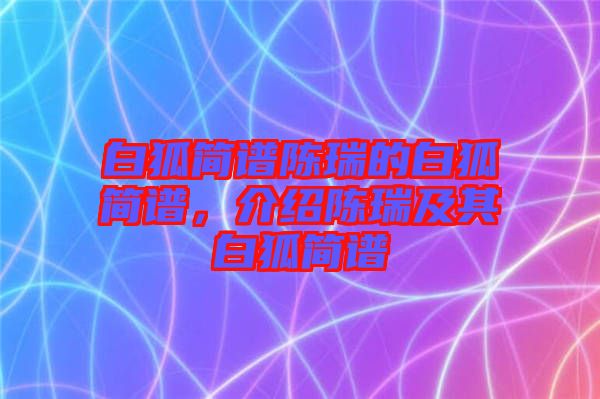 白狐簡譜陳瑞的白狐簡譜,介紹陳瑞及其白狐簡譜