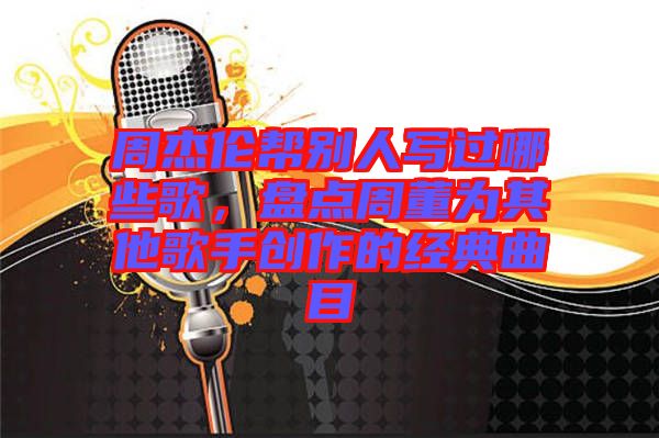 周杰倫幫別人寫過哪些歌，盤點周董為其他歌手創(chuàng)作的經(jīng)典曲目