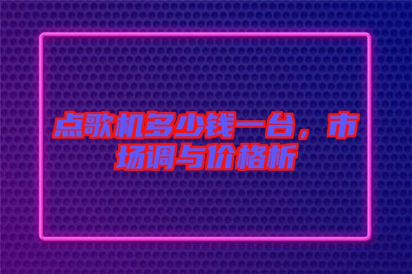 點歌機多少錢一臺，市場調與價格析