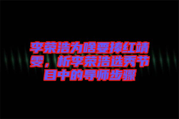 李榮浩為啥要捧紅靖雯,析李榮浩選秀節(jié)目中的導(dǎo)師步驟