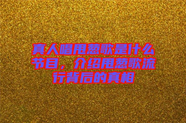 真人唱甩蔥歌是什么節(jié)目,介紹甩蔥歌流行背后的真相