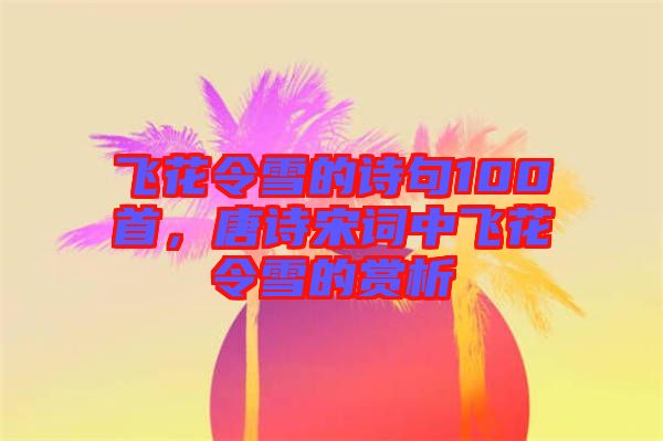 飛花令雪的詩句100首，唐詩宋詞中飛花令雪的賞析