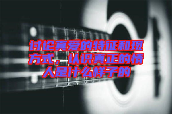 討論真愛的特征和現(xiàn)方式,認識真正的情人是什么樣子的