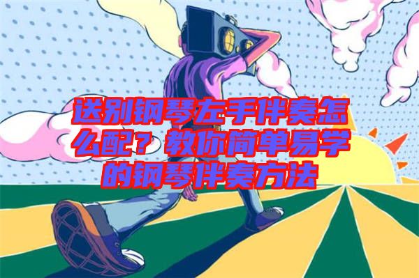 送別鋼琴左手伴奏怎么配？教你簡單易學的鋼琴伴奏方法