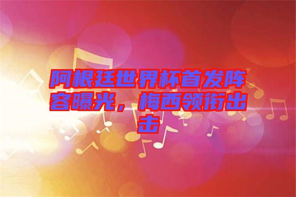 阿根廷世界杯首發陣容曝光,梅西領銜出擊