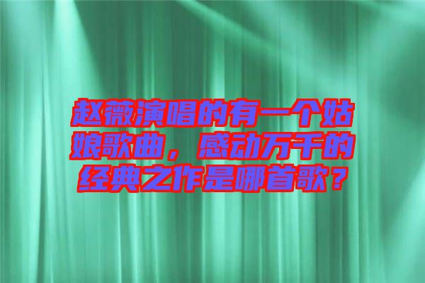 趙薇演唱的有一個姑娘歌曲，感動萬千的經典之作是哪首歌？