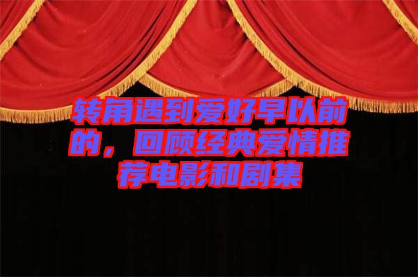 轉角遇到愛好早以前的，回顧經典愛情推薦電影和劇集
