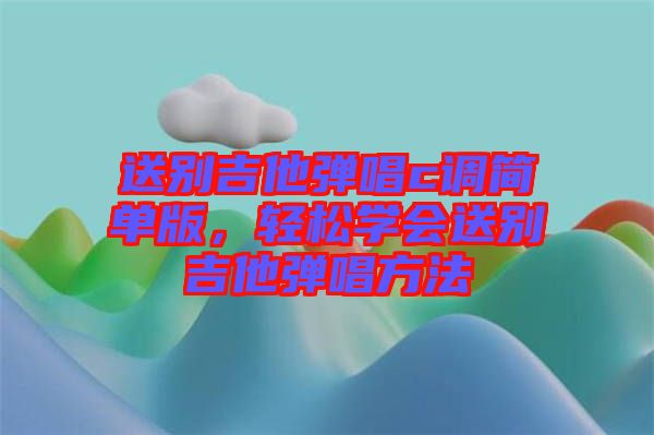 送別吉他彈唱c調(diào)簡(jiǎn)單版，輕松學(xué)會(huì)送別吉他彈唱方法