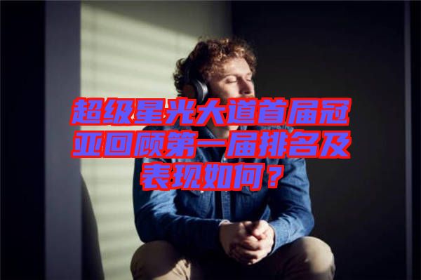 超級星光大道首屆冠亞回顧第一屆排名及表現如何?