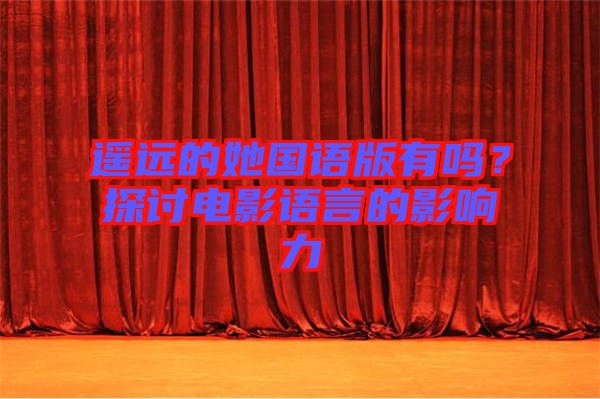 遙遠的她國語版有嗎？探討電影語言的影響力