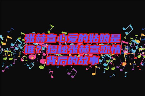 張赫宣心愛(ài)的姑娘是誰(shuí)?揭秘張赫宣戀情背后的故事